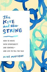 The Kite and the String How to Write with Spontaneity and Control–and Live to Tell the Tale