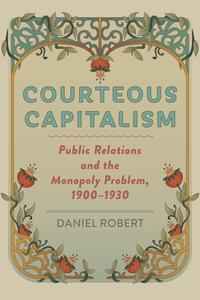 Courteous Capitalism Public Relations and the Monopoly Problem, 1900-1930