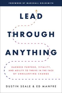 Lead Through Anything Harness Purpose, Vitality, and Agility to Thrive in the Face of Unrelenting Change