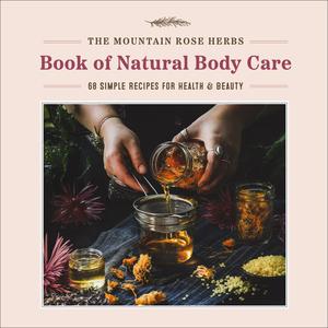 The Mountain Rose Herbs Book of Natural Body Care 68 Simple Recipes for Health and Beauty