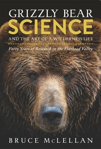 Grizzly Bear Science and the Art of a Wilderness Life Forty Years of Research in the Flathead Valley