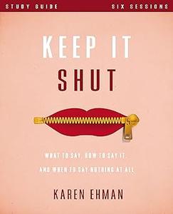 Keep It Shut Bible Study Guide What to Say, How to Say It, and When to Say Nothing At All