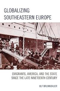 Globalizing Southeastern Europe Emigrants, America, and the State since the Late Nineteenth Century