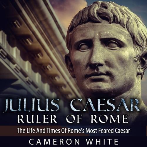 Julius Caesar Ruler of Rome The Life And Times Of Rome's Most Feared Caesar [Audiobook]