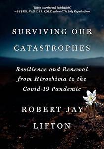 Surviving Our Catastrophes Resilience and Renewal from Hiroshima to the COVID–19 Pandemic