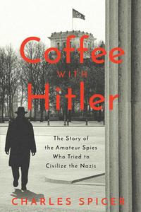 Coffee With Hitler The Untold Story of the Amateur Spies Who Tried to Civilize the Nazis