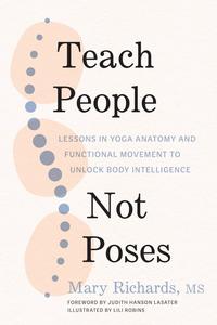 Teach People, Not Poses Lessons in Yoga Anatomy and Functional Movement to Unlock Body Intelligence