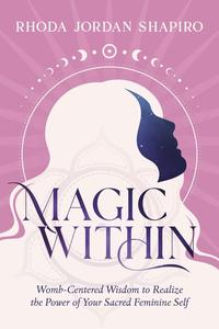 Magic Within Womb-Centered Wisdom to Realize the Power of Your Sacred Feminine Self