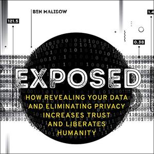 Exposed How Revealing Your Data and Eliminating Privacy Increases Trust and Liberates Humanity