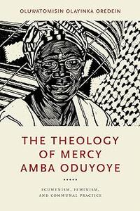 The Theology of Mercy Amba Oduyoye Ecumenism, Feminism, and Communal Practice