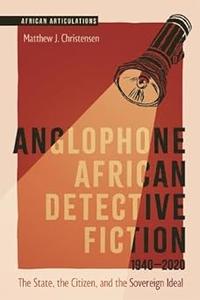 Anglophone African Detective Fiction 1940-2020 The State, the Citizen, and the Sovereign Ideal