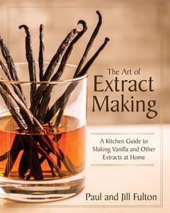 The Art of Extract Making A Kitchen Guide to Making Vanilla and Other Extracts at Home