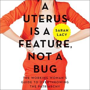 A Uterus Is a Feature, Not a Bug The Working Woman’s Guide to Overthrowing the Patriarchy