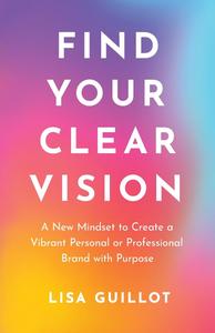 Find Your Clear Vision A New Mindset to Create a Vibrant Personal or Professional Brand with Purpose