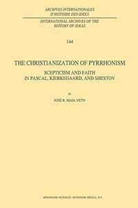 The Christianization of Pyrrhonism Scepticism and Faith in Pascal, Kierkegaard, and Shestov