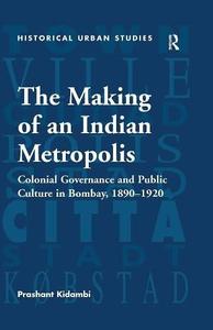 The Making of an Indian Metropolis Colonial Governance and Public Culture in Bombay, 1890-1920