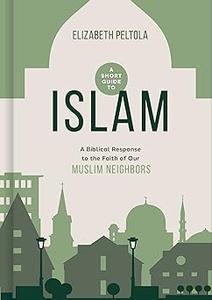 A Short Guide to Islam A Biblical Response to the Faith of Our Muslim Neighbors