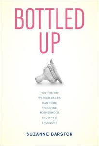 Bottled up how the way we feed babies has come to define motherhood, and why it shouldn't