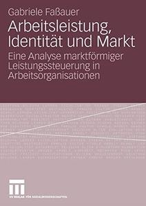 Arbeitsleistung, Identität und Markt Eine Analyse marktförmiger Leistungssteuerung in Arbeitsorganisationen