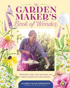 The Garden Maker's Book of Wonder 162 Recipes, Crafts, Tips, Techniques, and Plants to Inspire You in Every Season