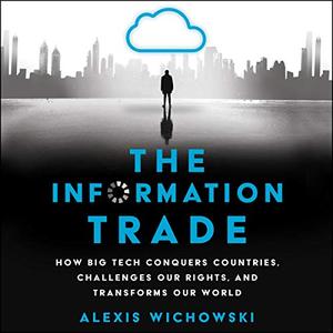 The Information Trade How Big Tech Conquers Countries, Challenges Our Rights, and Transforms Our World