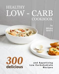 Healthy Low-Carb Cookbook 300 Delicious and Appetizing Low Carbohydrate Recipes