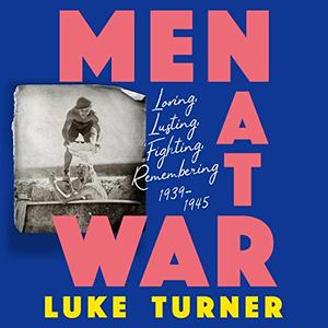 Men at War Loving, Lusting, Fighting, Remembering 1939-1945