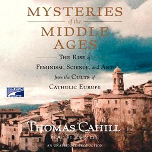 Mysteries of the Middle Ages The Rise of Feminism, Science and Art from the Cults of Catholic Europe