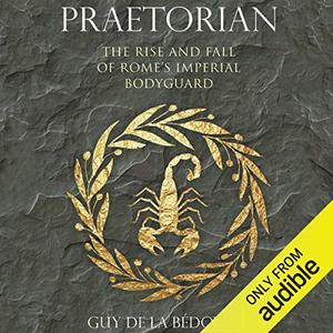 Praetorian The Rise and Fall of Rome’s Imperial Bodyguard