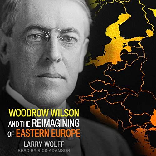 Woodrow Wilson and the Reimagining of Eastern Europe [Audiobook]