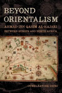 Beyond Orientalism Ahmad ibn Qasim al–Hajari between Europe and North Africa