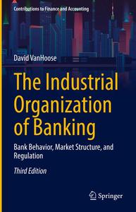 The Industrial Organization of Banking Bank Behavior, Market Structure, and Regulation