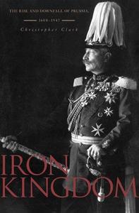 Iron Kingdom The Rise and Downfall of Prussia, 1600-1947