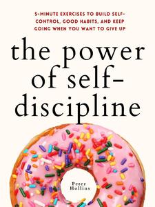The Power of Self-Discipline 5-Minute Exercises to Build Self-Control, Good Habits, and Keep Going When You Want to Give Up