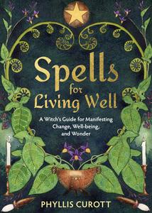 Spells for Living Well A Witch’s Guide for Manifesting Change, Well-being, and Wonder