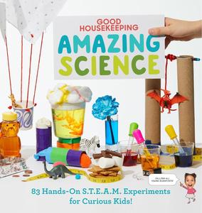 Good Housekeeping Amazing Science 83 Hands–on S.T.E.A.M Experiments for Curious Kids!