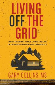 Living Off the Grid What to Expect While Living the Life of Ultimate Freedom and Tranquility
