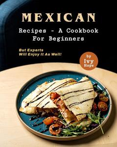 Mexican Recipes – A Cookbook for Beginners But Experts Will Enjoy It as Well!