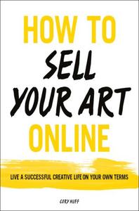 How to Sell Your Art Online Live a Successful Creative Life on Your Own Terms