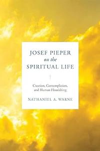 Josef Pieper on the Spiritual Life Creation, Contemplation, and Human Flourishing