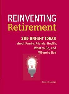 Reinventing Retirement 389 Bright Ideas About Family, Friends, Health, What to Do, and Where to Live