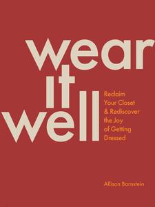 Wear It Well Reclaim Your Closet and Rediscover the Joy of Getting Dressed