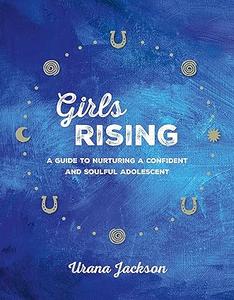 Girls Rising A Guide to Nurturing a Confident and Soulful Adolescent