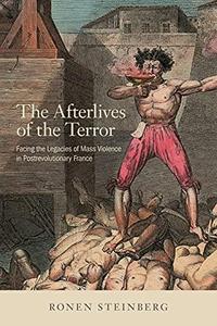 The Afterlives Of The Terror Facing The Legacies Of Mass Violence In Postrevolutionary France