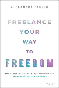 Freelance Your Way to Freedom How to Free Yourself from the Corporate World and Build the Life of Your Dreams