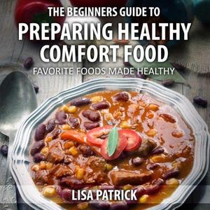 The Beginners Guide to Preparing Healthy Comfort Food Favorite Foods Made Healthy
