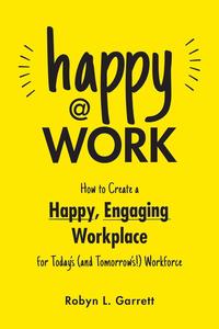 Happy at Work How to Create a Happy, Engaging Workplace for Today's (and Tomorrow's!) Workforce
