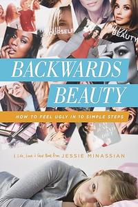 Backwards Beauty How to Feel Ugly in 10 Simple Steps (Life, Love & God)