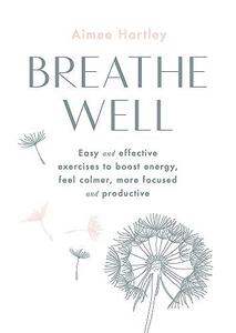 Breathe Well Easy and effective exercises to boost energy, feel calmer, more focused and productive Easy and Effective Techni