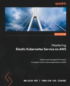 Mastering Elastic Kubernetes Service on AWS Deploy and manage EKS clusters to support cloud-native applications in AWS